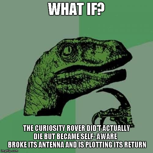 Philosoraptor | WHAT IF? THE CURIOSITY ROVER DID'T ACTUALLY DIE BUT BECAME SELF- AWARE
   BROKE ITS ANTENNA AND IS PLOTTING ITS RETURN | image tagged in memes,philosoraptor | made w/ Imgflip meme maker