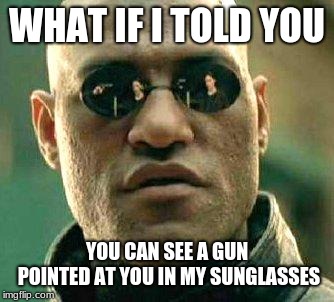 What if i told you | WHAT IF I TOLD YOU; YOU CAN SEE A GUN POINTED AT YOU IN MY SUNGLASSES | image tagged in what if i told you | made w/ Imgflip meme maker