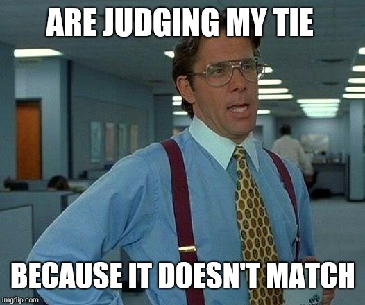 That Would Be Great Meme | ARE JUDGING MY TIE; BECAUSE IT DOESN'T MATCH | image tagged in memes,that would be great | made w/ Imgflip meme maker