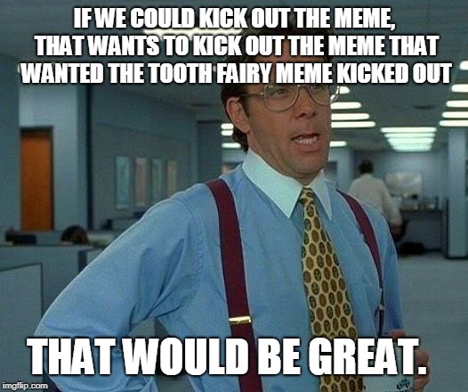 That Would Be Great Meme | IF WE COULD KICK OUT THE MEME, THAT WANTS TO KICK OUT THE MEME THAT WANTED THE TOOTH FAIRY MEME KICKED OUT THAT WOULD BE GREAT. | image tagged in memes,that would be great | made w/ Imgflip meme maker