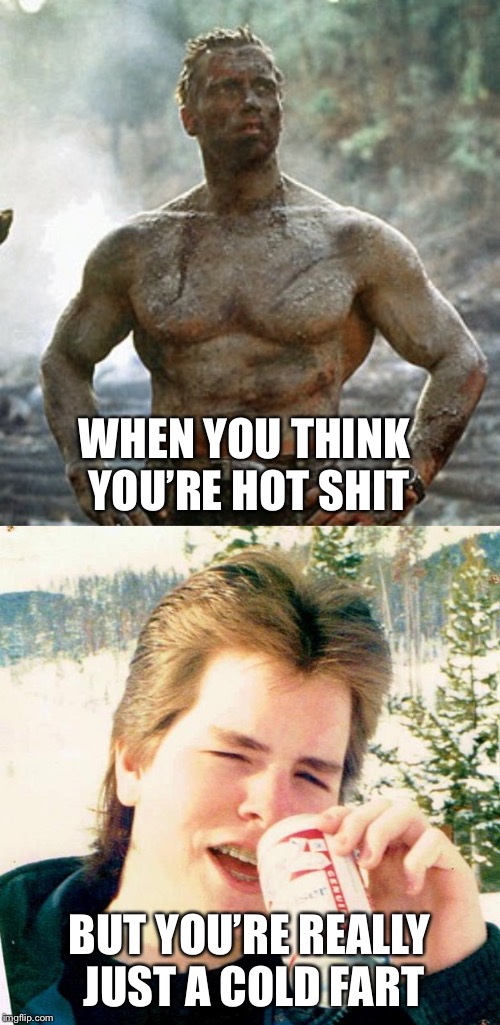 Do you know ...or did you grow up with anyone like this? | WHEN YOU THINK YOU’RE HOT SHIT; BUT YOU’RE REALLY JUST A COLD FART | image tagged in memes,predator,eighties teen | made w/ Imgflip meme maker
