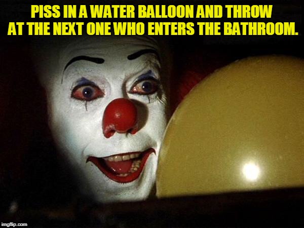 The it clown yellow balloon  | PISS IN A WATER BALLOON AND THROW AT THE NEXT ONE WHO ENTERS THE BATHROOM. | image tagged in the it clown yellow balloon | made w/ Imgflip meme maker