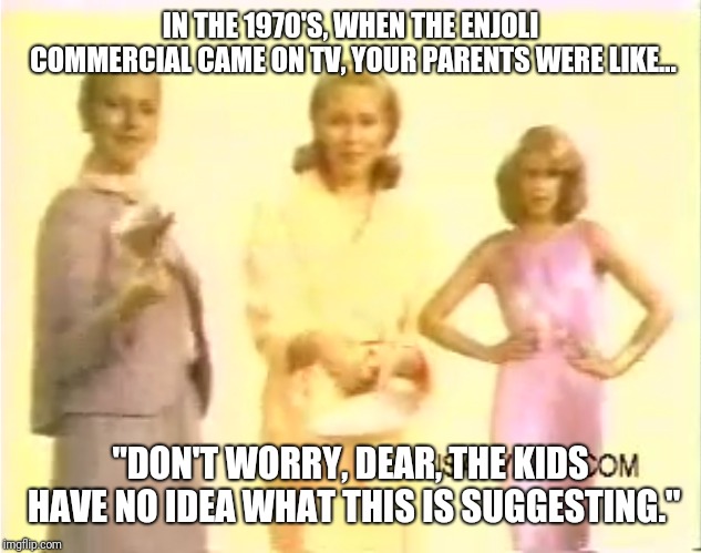 1970's Commercials  | IN THE 1970'S, WHEN THE ENJOLI COMMERCIAL CAME ON TV, YOUR PARENTS WERE LIKE... "DON'T WORRY, DEAR, THE KIDS HAVE NO IDEA WHAT THIS IS SUGGESTING." | image tagged in tv | made w/ Imgflip meme maker