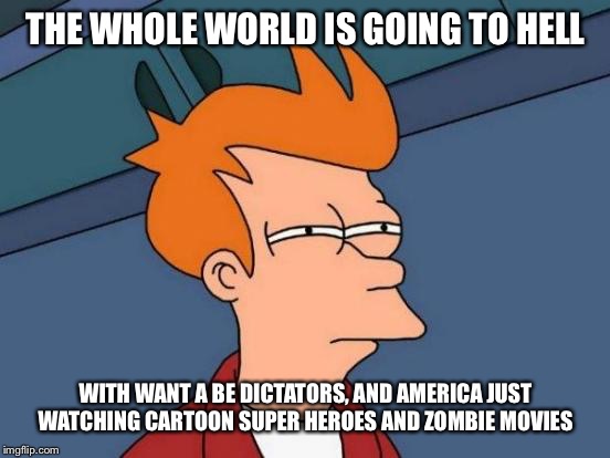 Futurama Fry | THE WHOLE WORLD IS GOING TO HELL; WITH WANT A BE DICTATORS, AND AMERICA JUST WATCHING CARTOON SUPER HEROES AND ZOMBIE MOVIES | image tagged in memes,futurama fry | made w/ Imgflip meme maker