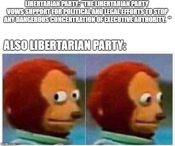 all govt is bad govt | LIBERTARIAN PARTY: "THE LIBERTARIAN PARTY VOWS SUPPORT FOR POLITICAL AND LEGAL EFFORTS TO STOP ANY DANGEROUS CONCENTRATION OF EXECUTIVE AUTHORITY.

"; ALSO LIBERTARIAN PARTY: | image tagged in monkey puppet | made w/ Imgflip meme maker