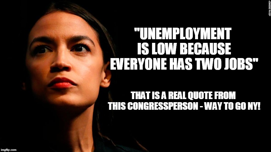 ocasio-cortez super genius | "UNEMPLOYMENT IS LOW BECAUSE EVERYONE HAS TWO JOBS"; THAT IS A REAL QUOTE FROM THIS CONGRESSPERSON - WAY TO GO NY! | image tagged in ocasio-cortez super genius | made w/ Imgflip meme maker