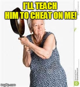 angry old woman | I'LL TEACH HIM TO CHEAT ON ME! | image tagged in angry old woman | made w/ Imgflip meme maker