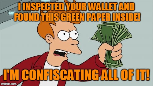 Shut Up And Take My Money Fry Meme | I INSPECTED YOUR WALLET AND FOUND THIS GREEN PAPER INSIDE! I'M CONFISCATING ALL OF IT! | image tagged in memes,shut up and take my money fry | made w/ Imgflip meme maker