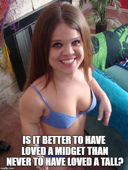 Trishelle midget squirting pornstar | IS IT BETTER TO HAVE LOVED A MIDGET THAN NEVER TO HAVE LOVED A TALL? | image tagged in trishelle midget squirting pornstar | made w/ Imgflip meme maker