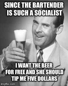 Guy Beer | SINCE THE BARTENDER IS SUCH A SOCIALIST I WANT THE BEER FOR FREE AND SHE SHOULD TIP ME FIVE DOLLARS | image tagged in guy beer | made w/ Imgflip meme maker