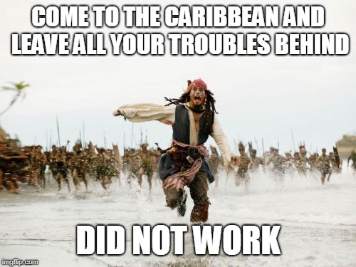 Jack Sparrow Being Chased | COME TO THE CARIBBEAN AND LEAVE ALL YOUR TROUBLES BEHIND; DID NOT WORK | image tagged in memes,jack sparrow being chased | made w/ Imgflip meme maker