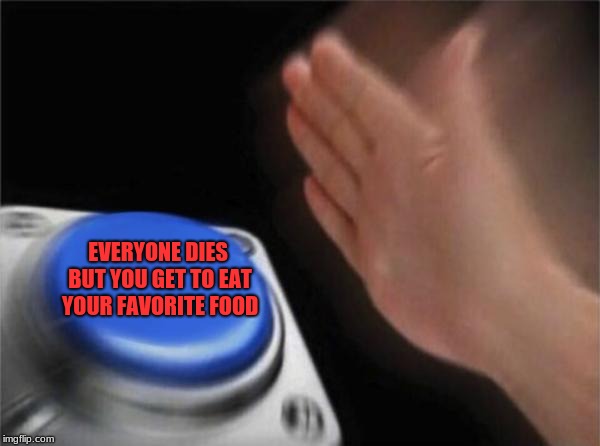 Blank Nut Button Meme | EVERYONE DIES BUT YOU GET TO EAT YOUR FAVORITE FOOD | image tagged in memes,blank nut button | made w/ Imgflip meme maker