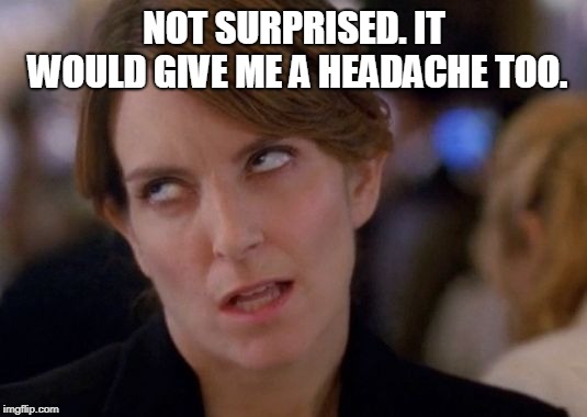 Tina Fey Eyeroll | NOT SURPRISED. IT WOULD GIVE ME A HEADACHE TOO. | image tagged in tina fey eyeroll | made w/ Imgflip meme maker