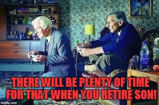 Old men playing video games | THERE WILL BE PLENTY OF TIME FOR THAT WHEN YOU RETIRE SON! | image tagged in old men playing video games | made w/ Imgflip meme maker