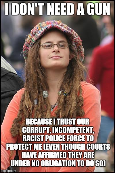 College Liberal Meme | I DON'T NEED A GUN BECAUSE I TRUST OUR CORRUPT, INCOMPETENT, RACIST POLICE FORCE TO PROTECT ME (EVEN THOUGH COURTS HAVE AFFIRMED THEY ARE UN | image tagged in memes,college liberal | made w/ Imgflip meme maker