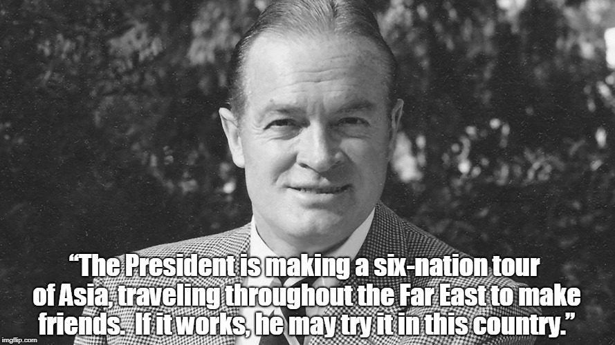 Bob Hope | “The President is making a six-nation tour of Asia, traveling throughout the Far East to make friends.  If it works, he may try it in this country.” | image tagged in politics | made w/ Imgflip meme maker