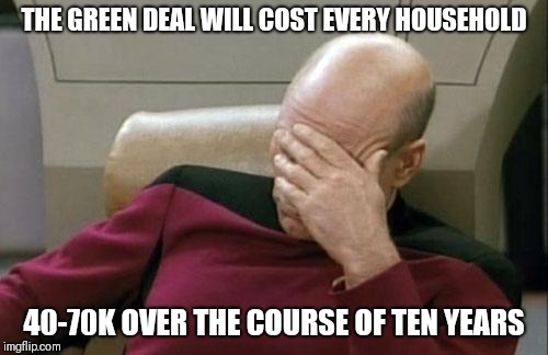 There went tax refunds | THE GREEN DEAL WILL COST EVERY HOUSEHOLD; 40-70K OVER THE COURSE OF TEN YEARS | image tagged in memes,captain picard facepalm | made w/ Imgflip meme maker