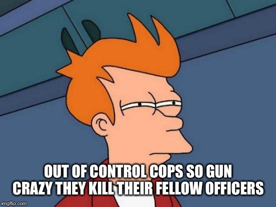 Futurama Fry | OUT OF CONTROL COPS SO GUN CRAZY THEY KILL THEIR FELLOW OFFICERS | image tagged in memes,futurama fry | made w/ Imgflip meme maker