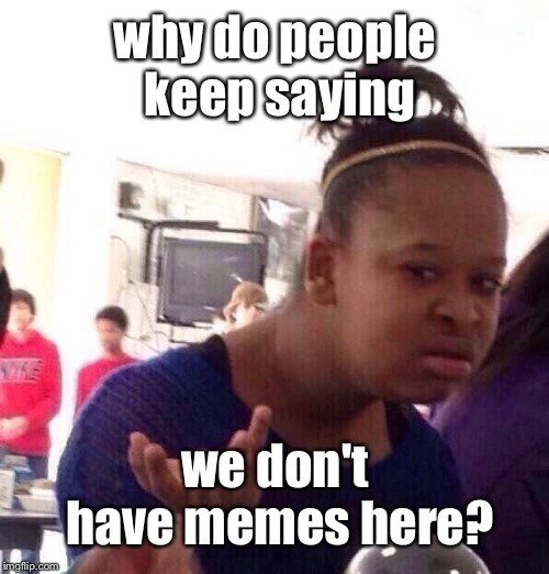 Black Girl Wat Meme | why do people keep saying we don't have memes here? | image tagged in memes,black girl wat | made w/ Imgflip meme maker