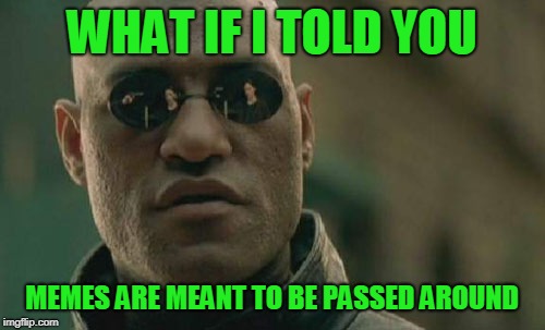 Matrix Morpheus Meme | WHAT IF I TOLD YOU MEMES ARE MEANT TO BE PASSED AROUND | image tagged in memes,matrix morpheus | made w/ Imgflip meme maker