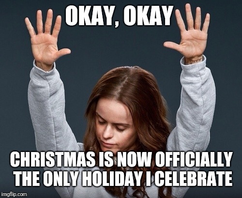 girl with hands up | OKAY, OKAY CHRISTMAS IS NOW OFFICIALLY THE ONLY HOLIDAY I CELEBRATE | image tagged in girl with hands up | made w/ Imgflip meme maker