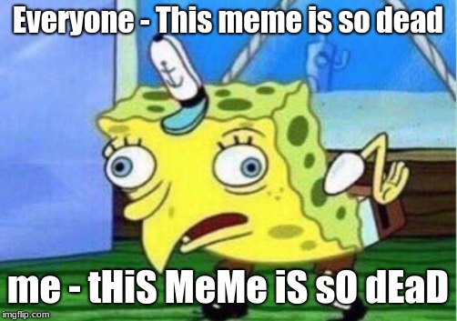 Mocking Spongebob Meme | Everyone - This meme is so dead; me - tHiS MeMe iS sO dEaD | image tagged in memes,mocking spongebob | made w/ Imgflip meme maker