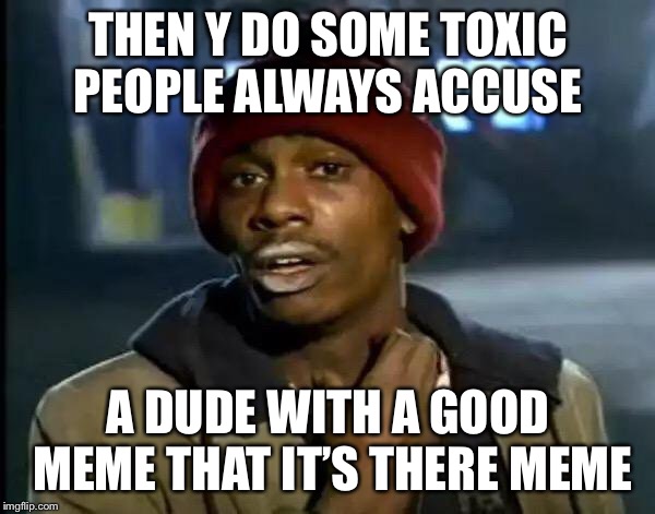 Y'all Got Any More Of That Meme | THEN Y DO SOME TOXIC PEOPLE ALWAYS ACCUSE A DUDE WITH A GOOD MEME THAT IT’S THERE MEME | image tagged in memes,y'all got any more of that | made w/ Imgflip meme maker