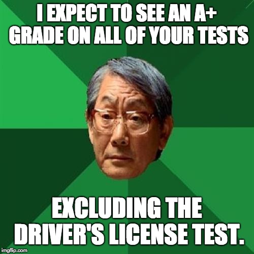 High Expectations Asian Father Meme | I EXPECT TO SEE AN A+ GRADE ON ALL OF YOUR TESTS; EXCLUDING THE DRIVER'S LICENSE TEST. | image tagged in memes,high expectations asian father | made w/ Imgflip meme maker