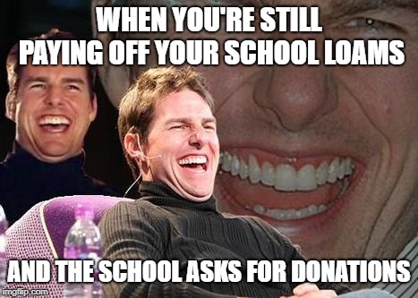 Tom Cruise laugh | WHEN YOU'RE STILL PAYING OFF YOUR SCHOOL LOAMS; AND THE SCHOOL ASKS FOR DONATIONS | image tagged in tom cruise laugh,AdviceAnimals | made w/ Imgflip meme maker