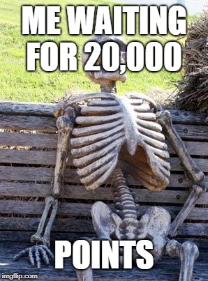 Waiting Skeleton | ME WAITING FOR 20,000; POINTS | image tagged in memes,waiting skeleton | made w/ Imgflip meme maker