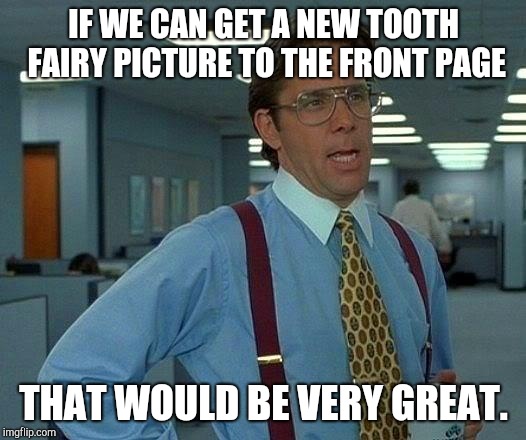 That Would Be Great | IF WE CAN GET A NEW TOOTH FAIRY PICTURE TO THE FRONT PAGE; THAT WOULD BE VERY GREAT. | image tagged in memes,that would be great | made w/ Imgflip meme maker