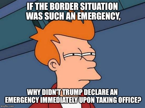 Where's the emergency? | IF THE BORDER SITUATION WAS SUCH AN EMERGENCY, WHY DIDN'T TRUMP DECLARE AN EMERGENCY IMMEDIATELY UPON TAKING OFFICE? | image tagged in memes,futurama fry | made w/ Imgflip meme maker