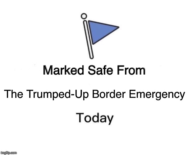 Marked Safe From | The Trumped-Up Border Emergency | image tagged in marked safe from facebook meme template | made w/ Imgflip meme maker