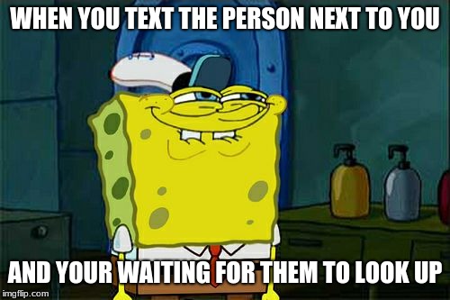 Don't You Squidward Meme | WHEN YOU TEXT THE PERSON NEXT TO YOU; AND YOUR WAITING FOR THEM TO LOOK UP | image tagged in memes,dont you squidward | made w/ Imgflip meme maker