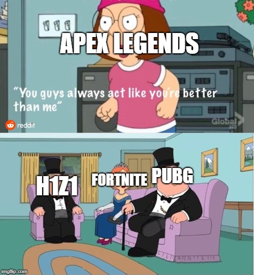 You Guys always act like you're better than me |  APEX LEGENDS; FORTNITE; PUBG; H1Z1 | image tagged in you guys always act like you're better than me | made w/ Imgflip meme maker