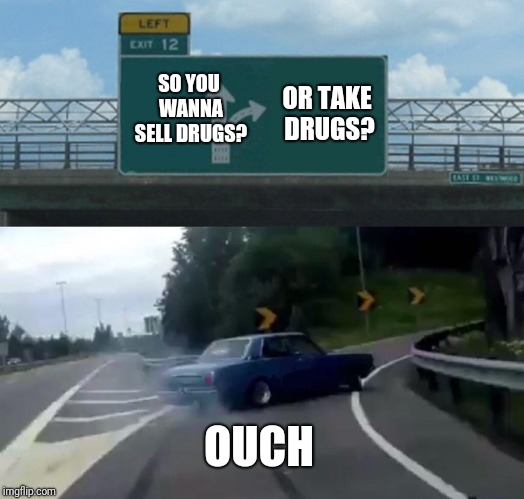 Left Exit 12 Off Ramp Meme | SO YOU WANNA SELL DRUGS? OR TAKE DRUGS? OUCH | image tagged in memes,left exit 12 off ramp | made w/ Imgflip meme maker