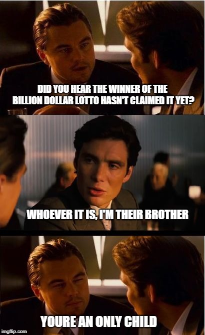 Inception Meme | DID YOU HEAR THE WINNER OF THE BILLION DOLLAR LOTTO HASN'T CLAIMED IT YET? WHOEVER IT IS, I'M THEIR BROTHER; YOURE AN ONLY CHILD | image tagged in memes,inception | made w/ Imgflip meme maker