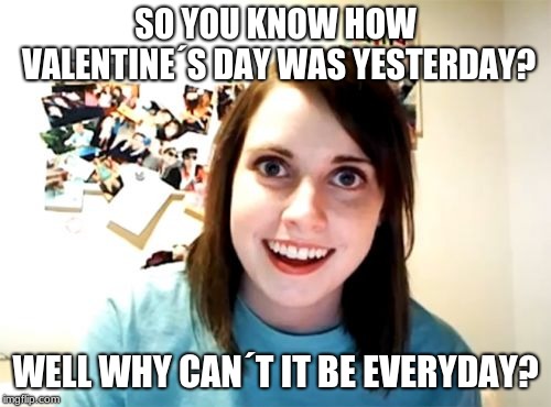 Those other 364 days won´t love themselves | SO YOU KNOW HOW VALENTINE´S DAY WAS YESTERDAY? WELL WHY CAN´T IT BE EVERYDAY? | image tagged in memes,overly attached girlfriend,valentine's day | made w/ Imgflip meme maker