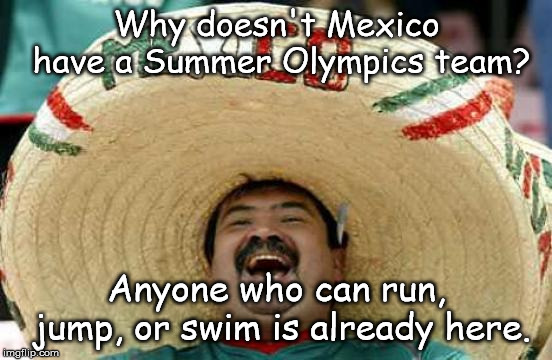 Happy Mexican | Why doesn't Mexico have a Summer Olympics team? Anyone who can run, jump, or swim is already here. | image tagged in happy mexican | made w/ Imgflip meme maker