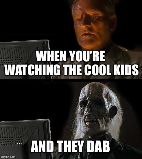 I'll Just Wait Here Meme | WHEN YOU’RE WATCHING THE COOL KIDS; AND THEY DAB | image tagged in memes,ill just wait here | made w/ Imgflip meme maker