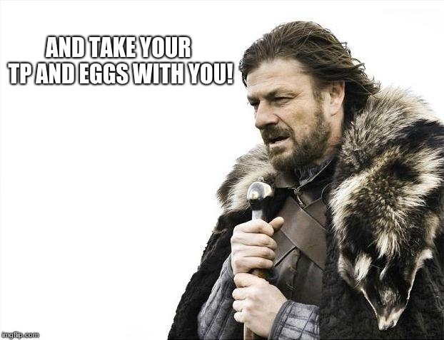 AND TAKE YOUR TP AND EGGS WITH YOU! | image tagged in memes,brace yourselves x is coming | made w/ Imgflip meme maker