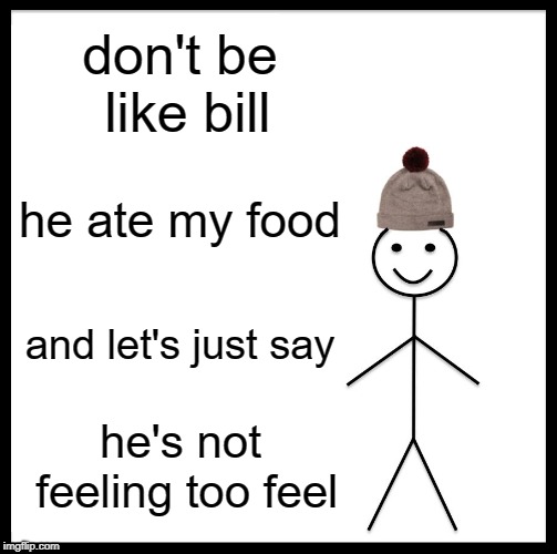 Be Like Bill | don't be like bill; he ate my food; and let's just say; he's not feeling too feel | image tagged in memes,be like bill | made w/ Imgflip meme maker