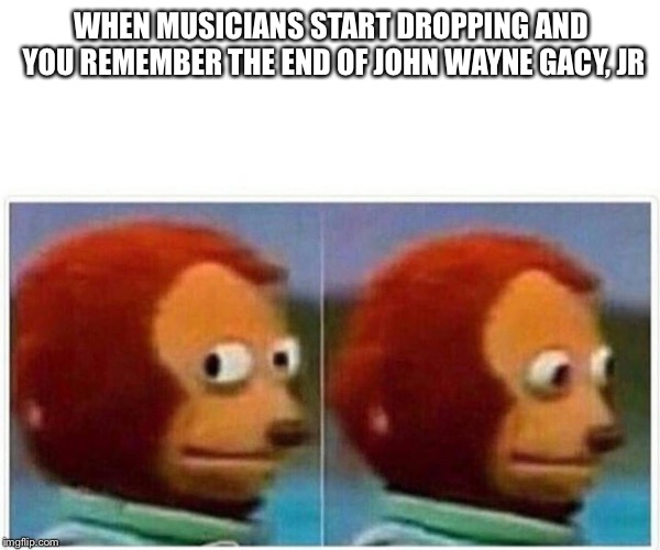 Monkey Puppet Meme | WHEN MUSICIANS START DROPPING AND YOU REMEMBER THE END OF JOHN WAYNE GACY, JR | image tagged in monkey puppet,Sufjan | made w/ Imgflip meme maker