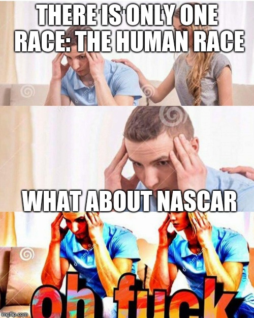 honey whats wrong | THERE IS ONLY ONE RACE: THE HUMAN RACE; WHAT ABOUT NASCAR | image tagged in honey whats wrong | made w/ Imgflip meme maker