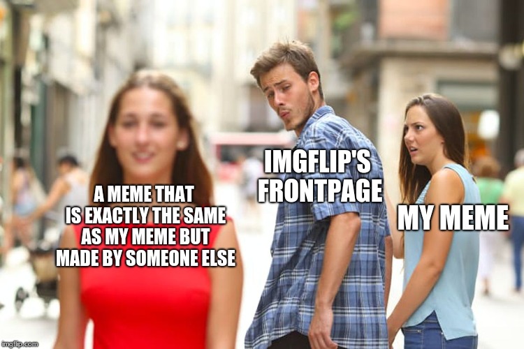 These has to be some stupid imgflip algorithm program that only favors the popular memers | IMGFLIP'S FRONTPAGE; A MEME THAT IS EXACTLY THE SAME AS MY MEME BUT MADE BY SOMEONE ELSE; MY MEME | image tagged in memes,distracted boyfriend | made w/ Imgflip meme maker