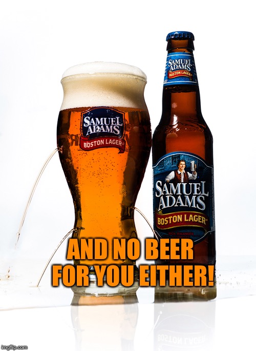 AND NO BEER FOR YOU EITHER! | made w/ Imgflip meme maker