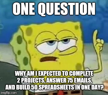 I'll Have You Know Spongebob Meme | ONE QUESTION; WHY AM I EXPECTED TO COMPLETE 2 PROJECTS, ANSWER 75 EMAILS, AND BUILD 50 SPREADSHEETS IN ONE DAY? | image tagged in memes,ill have you know spongebob | made w/ Imgflip meme maker