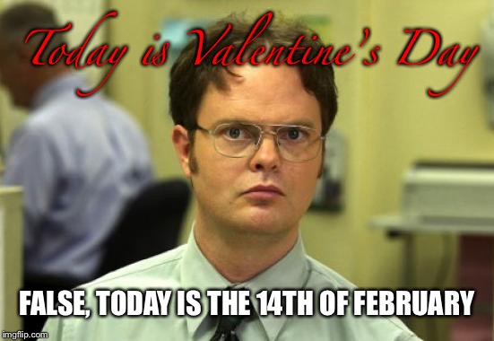 Dwight Schrute Meme | Today is Valentine’s Day; FALSE, TODAY IS THE 14TH OF FEBRUARY | image tagged in memes,dwight schrute,valentine's day,funny memes,february,date | made w/ Imgflip meme maker