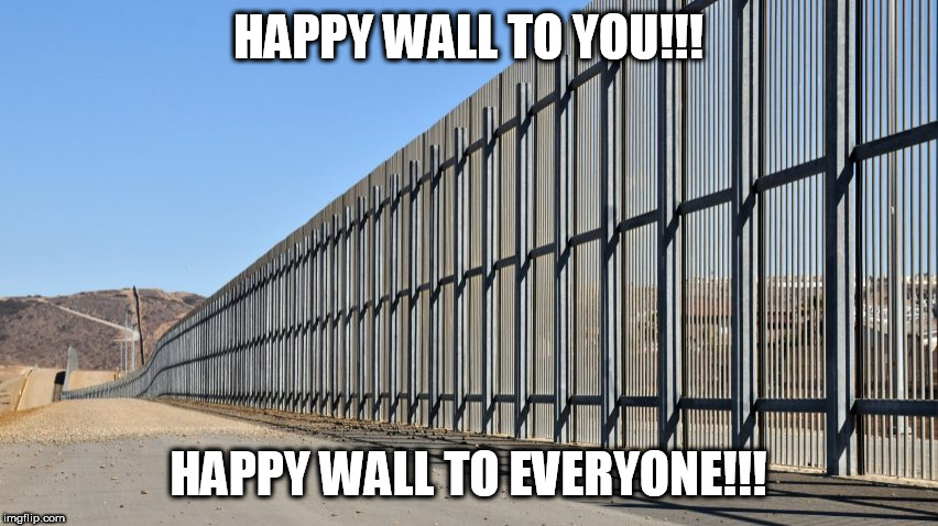Happy wall to you!!! | HAPPY WALL TO YOU!!! HAPPY WALL TO EVERYONE!!! | image tagged in wall,trump wall,winning,maga,trump,liberals | made w/ Imgflip meme maker