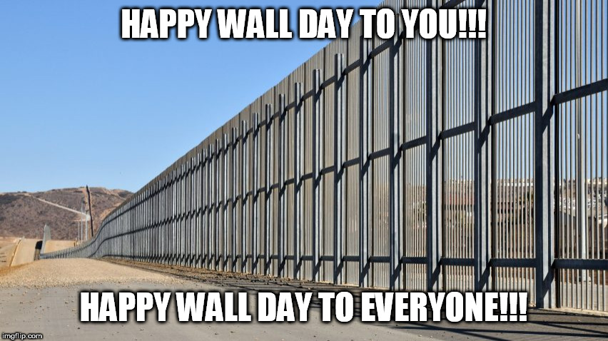 Happy wall day!!! | HAPPY WALL DAY TO YOU!!! HAPPY WALL DAY TO EVERYONE!!! | image tagged in trump wall,trump,wall,maga,winning,liberals | made w/ Imgflip meme maker